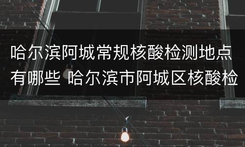 哈尔滨阿城常规核酸检测地点有哪些 哈尔滨市阿城区核酸检测地点