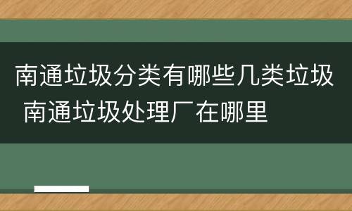 南通垃圾分类有哪些几类垃圾 南通垃圾处理厂在哪里