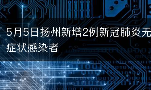 5月5日扬州新增2例新冠肺炎无症状感染者