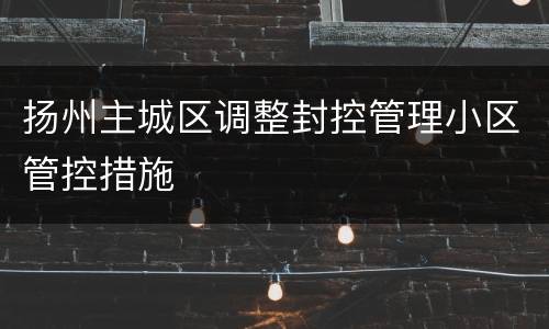 扬州主城区调整封控管理小区管控措施