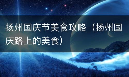 扬州国庆节美食攻略（扬州国庆路上的美食）