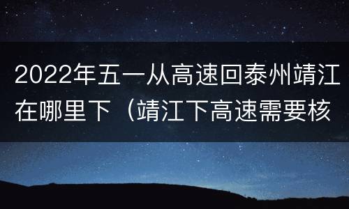 2022年五一从高速回泰州靖江在哪里下（靖江下高速需要核酸检测吗）