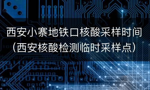 西安小寨地铁口核酸采样时间（西安核酸检测临时采样点）