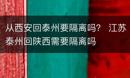 从西安回泰州要隔离吗？ 江苏泰州回陕西需要隔离吗