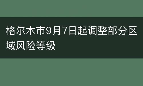 格尔木市9月7日起调整部分区域风险等级