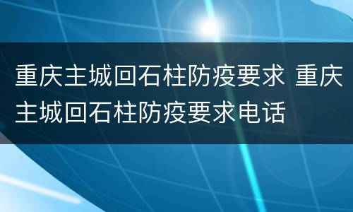 重庆主城回石柱防疫要求 重庆主城回石柱防疫要求电话