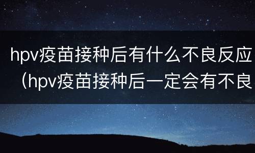 hpv疫苗接种后有什么不良反应（hpv疫苗接种后一定会有不良反应吗）