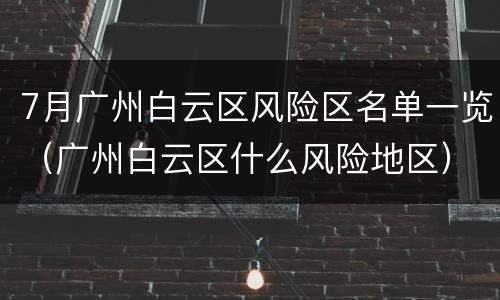 7月广州白云区风险区名单一览（广州白云区什么风险地区）