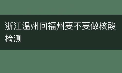 浙江温州回福州要不要做核酸检测