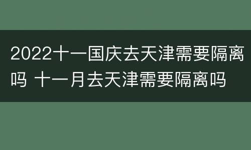 2022十一国庆去天津需要隔离吗 十一月去天津需要隔离吗