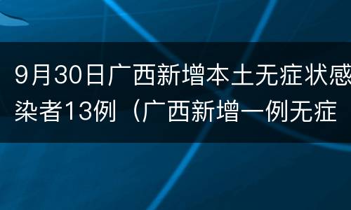9月30日广西新增本土无症状感染者13例（广西新增一例无症状感染者）