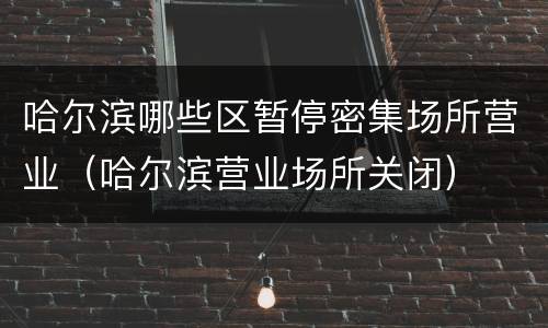 哈尔滨哪些区暂停密集场所营业（哈尔滨营业场所关闭）