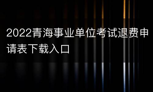 2022青海事业单位考试退费申请表下载入口