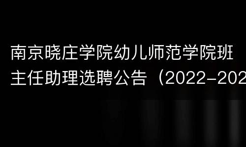 南京晓庄学院幼儿师范学院班主任助理选聘公告（2022-2023学年）