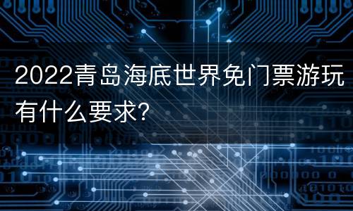 2022青岛海底世界免门票游玩有什么要求？