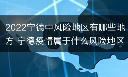 2022宁德中风险地区有哪些地方 宁德疫情属于什么风险地区