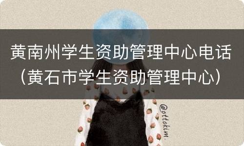 黄南州学生资助管理中心电话（黄石市学生资助管理中心）