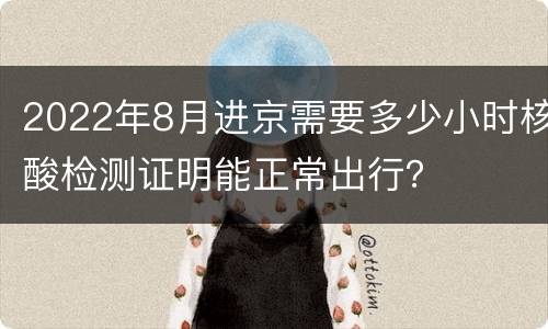 2022年8月进京需要多少小时核酸检测证明能正常出行？
