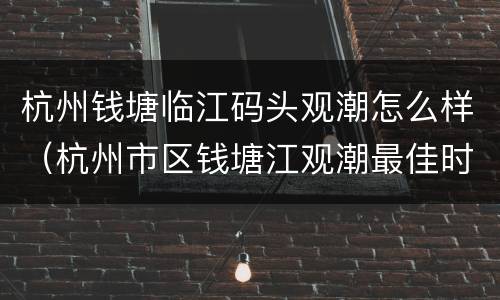 杭州钱塘临江码头观潮怎么样（杭州市区钱塘江观潮最佳时间和地点）