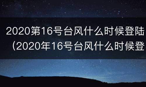 2020第16号台风什么时候登陆（2020年16号台风什么时候登陆）