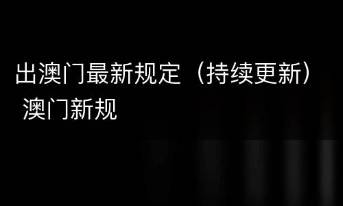 出澳门最新规定（持续更新） 澳门新规