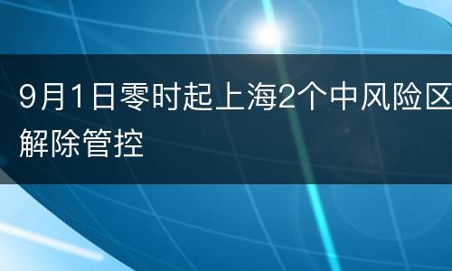 9月1日零时起上海2个中风险区解除管控