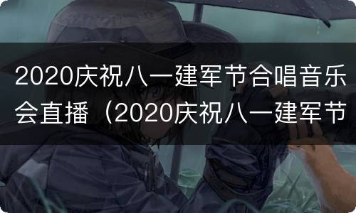 2020庆祝八一建军节合唱音乐会直播（2020庆祝八一建军节合唱音乐会直播视频）