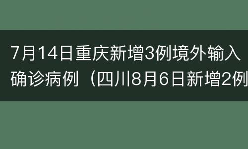 7月14日重庆新增3例境外输入确诊病例（四川8月6日新增2例境外输入确诊病例）