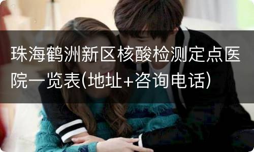 珠海鹤洲新区核酸检测定点医院一览表(地址+咨询电话)