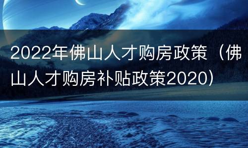 2022年佛山人才购房政策（佛山人才购房补贴政策2020）