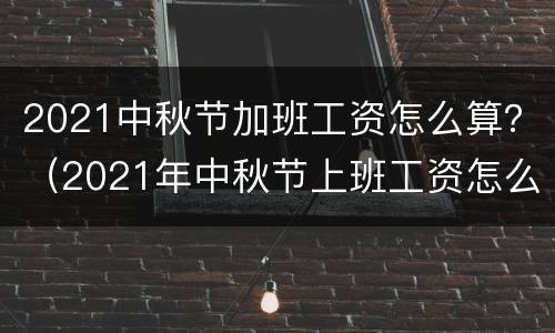 2021中秋节加班工资怎么算？（2021年中秋节上班工资怎么算）