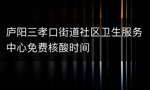 庐阳三孝口街道社区卫生服务中心免费核酸时间