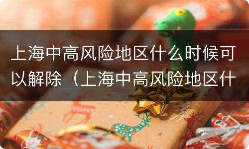 上海中高风险地区什么时候可以解除（上海中高风险地区什么时候清零）