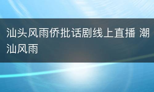 汕头风雨侨批话剧线上直播 潮汕风雨