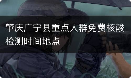 肇庆广宁县重点人群免费核酸检测时间地点
