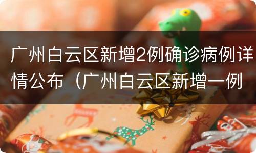 广州白云区新增2例确诊病例详情公布（广州白云区新增一例）