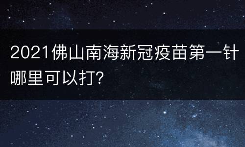 2021佛山南海新冠疫苗第一针哪里可以打？