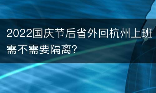 2022国庆节后省外回杭州上班需不需要隔离？