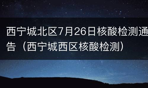 西宁城北区7月26日核酸检测通告（西宁城西区核酸检测）