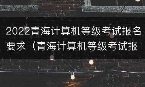 2022青海计算机等级考试报名要求（青海计算机等级考试报名时间）