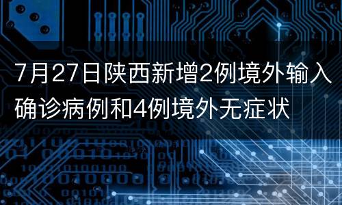 7月27日陕西新增2例境外输入确诊病例和4例境外无症状