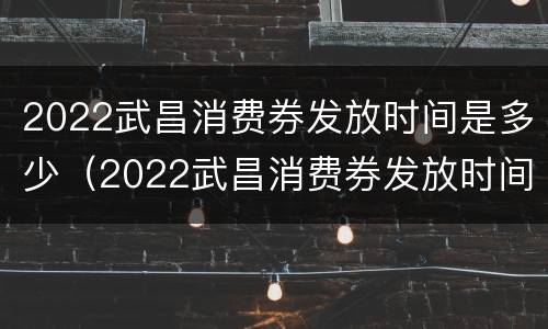 2022武昌消费券发放时间是多少（2022武昌消费券发放时间是多少日）