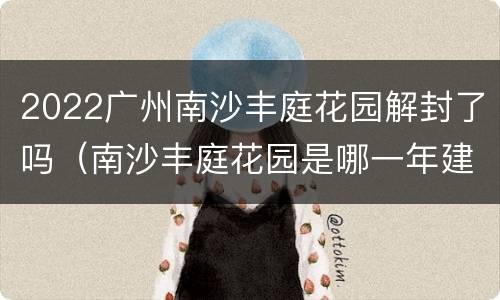 2022广州南沙丰庭花园解封了吗（南沙丰庭花园是哪一年建成的）