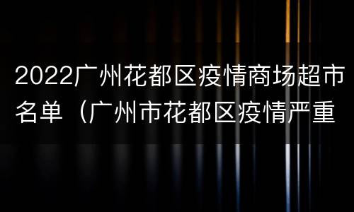 2022广州花都区疫情商场超市名单（广州市花都区疫情严重吗）