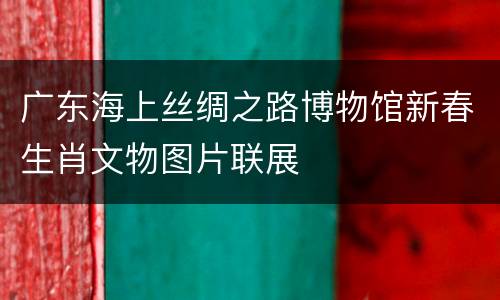 广东海上丝绸之路博物馆新春生肖文物图片联展