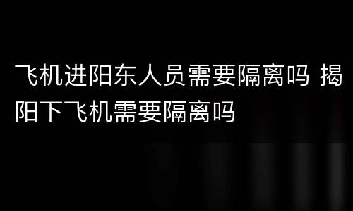飞机进阳东人员需要隔离吗 揭阳下飞机需要隔离吗