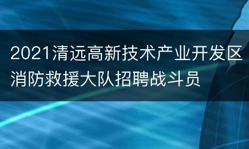2021清远高新技术产业开发区消防救援大队招聘战斗员