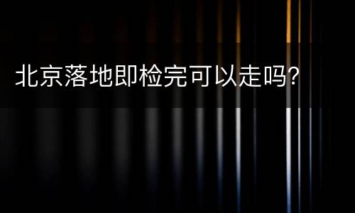 北京落地即检完可以走吗？