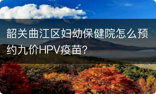 韶关曲江区妇幼保健院怎么预约九价HPV疫苗？