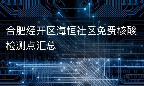 合肥经开区海恒社区免费核酸检测点汇总